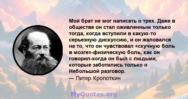 Мой брат не мог написать о трех. Даже в обществе он стал оживленным только тогда, когда вступили в какую-то серьезную дискуссию, и он жаловался на то, что он чувствовал «скучную боль в мозге»-физическую боль, как он