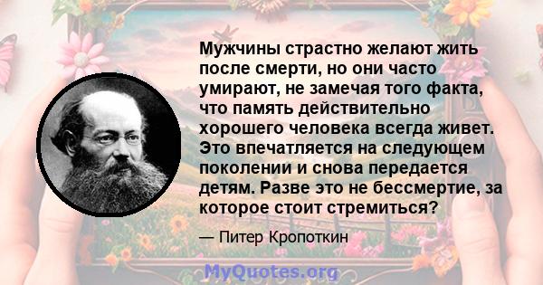 Мужчины страстно желают жить после смерти, но они часто умирают, не замечая того факта, что память действительно хорошего человека всегда живет. Это впечатляется на следующем поколении и снова передается детям. Разве