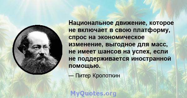 Национальное движение, которое не включает в свою платформу, спрос на экономическое изменение, выгодное для масс, не имеет шансов на успех, если не поддерживается иностранной помощью.