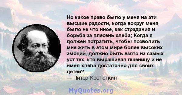 Но какое право было у меня на эти высшие радости, когда вокруг меня было не что иное, как страдания и борьба за плесень хлеба; Когда я должен потратить, чтобы позволить мне жить в этом мире более высоких эмоций, должно