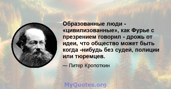 Образованные люди - «цивилизованные», как Фурье с презрением говорил - дрожь от идеи, что общество может быть когда -нибудь без судей, полиции или тюремцев.