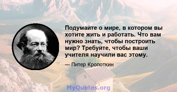 Подумайте о мире, в котором вы хотите жить и работать. Что вам нужно знать, чтобы построить мир? Требуйте, чтобы ваши учителя научили вас этому.