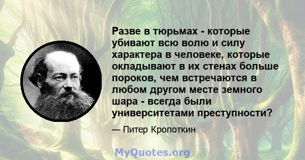 Разве в тюрьмах - которые убивают всю волю и силу характера в человеке, которые окладывают в их стенах больше пороков, чем встречаются в любом другом месте земного шара - всегда были университетами преступности?