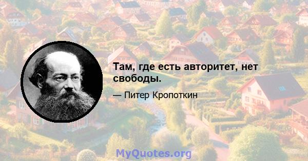 Там, где есть авторитет, нет свободы.