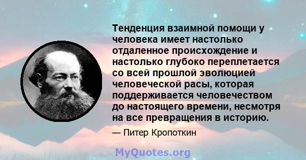 Тенденция взаимной помощи у человека имеет настолько отдаленное происхождение и настолько глубоко переплетается со всей прошлой эволюцией человеческой расы, которая поддерживается человечеством до настоящего времени,