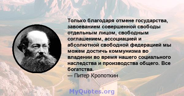 Только благодаря отмене государства, завоеванием совершенной свободы отдельным лицом, свободным соглашением, ассоциацией и абсолютной свободной федерацией мы можем достичь коммунизма во владении во время нашего