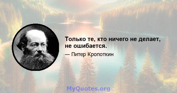 Только те, кто ничего не делает, не ошибается.