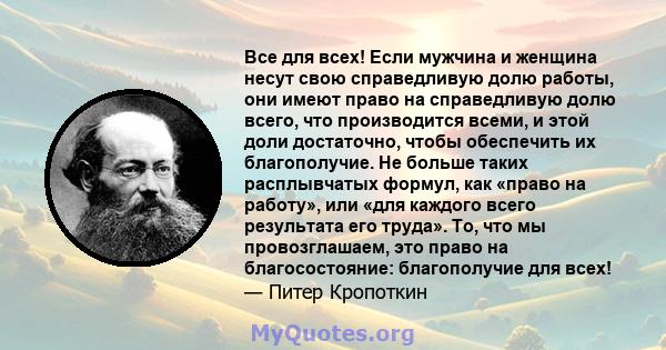 Все для всех! Если мужчина и женщина несут свою справедливую долю работы, они имеют право на справедливую долю всего, что производится всеми, и этой доли достаточно, чтобы обеспечить их благополучие. Не больше таких