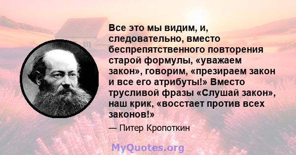 Все это мы видим, и, следовательно, вместо беспрепятственного повторения старой формулы, «уважаем закон», говорим, «презираем закон и все его атрибуты!» Вместо трусливой фразы «Слушай закон», наш крик, «восстает против