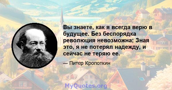 Вы знаете, как я всегда верю в будущее. Без беспорядка революция невозможна; Зная это, я не потерял надежду, и сейчас не теряю ее.