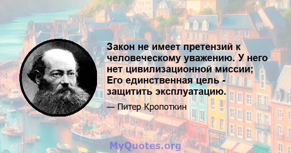 Закон не имеет претензий к человеческому уважению. У него нет цивилизационной миссии; Его единственная цель - защитить эксплуатацию.