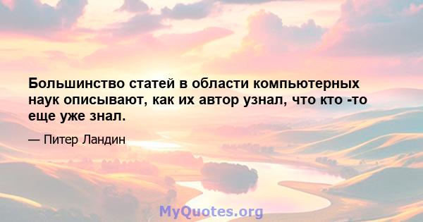 Большинство статей в области компьютерных наук описывают, как их автор узнал, что кто -то еще уже знал.