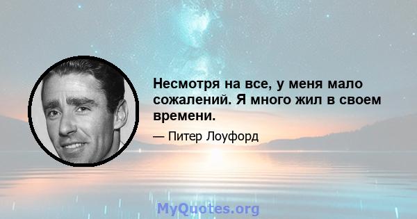 Несмотря на все, у меня мало сожалений. Я много жил в своем времени.