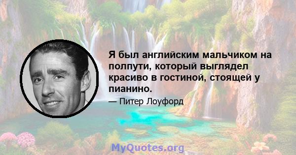 Я был английским мальчиком на полпути, который выглядел красиво в гостиной, стоящей у пианино.