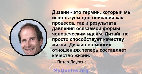 Дизайн - это термин, который мы используем для описания как процесса, так и результата давления осязаемой формы человеческим идеям. Дизайн не просто способствует качеству жизни; Дизайн во многих отношениях теперь