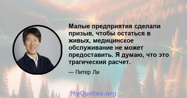 Малые предприятия сделали призыв, чтобы остаться в живых, медицинское обслуживание не может предоставить. Я думаю, что это трагический расчет.