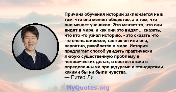 Причина обучения истории заключается не в том, что она меняет общество, а в том, что оно меняет учеников; Это меняет то, что они видят в мире, и как они это видят ... сказать, что кто -то узнал историю, - это сказать