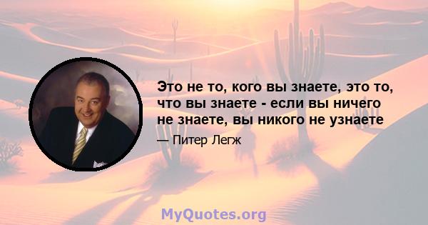 Это не то, кого вы знаете, это то, что вы знаете - если вы ничего не знаете, вы никого не узнаете