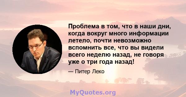 Проблема в том, что в наши дни, когда вокруг много информации летело, почти невозможно вспомнить все, что вы видели всего неделю назад, не говоря уже о три года назад!