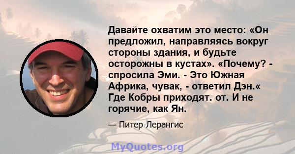 Давайте охватим это место: «Он предложил, направляясь вокруг стороны здания, и будьте осторожны в кустах». «Почему? - спросила Эми. - Это Южная Африка, чувак, - ответил Дэн.« Где Кобры приходят. от. И не горячие, как Ян.