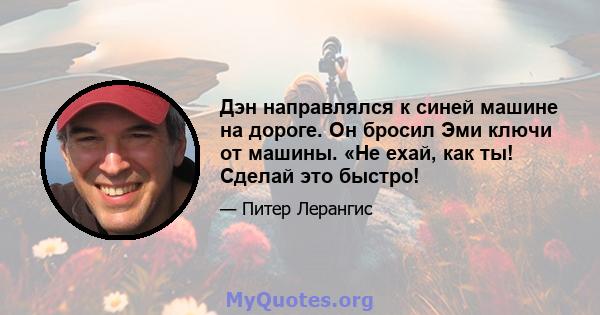 Дэн направлялся к синей машине на дороге. Он бросил Эми ключи от машины. «Не ехай, как ты! Сделай это быстро!