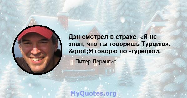 Дэн смотрел в страхе. «Я не знал, что ты говоришь Турцию». "Я говорю по -турецкой.