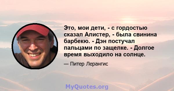 Это, мои дети, - с гордостью сказал Алистер, - была свинина барбекю. - Дэн постучал пальцами по защелке. - Долгое время выходило на солнце.