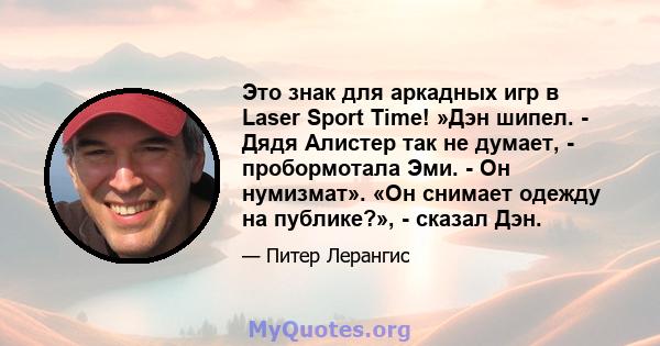 Это знак для аркадных игр в Laser Sport Time! »Дэн шипел. - Дядя Алистер так не думает, - пробормотала Эми. - Он нумизмат». «Он снимает одежду на публике?», - сказал Дэн.