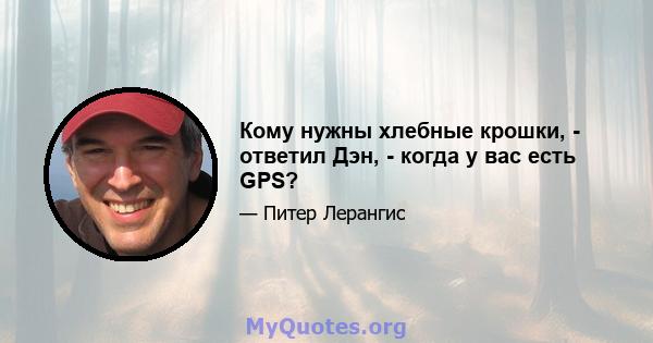 Кому нужны хлебные крошки, - ответил Дэн, - когда у вас есть GPS?