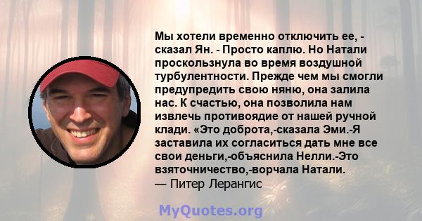 Мы хотели временно отключить ее, - сказал Ян. - Просто каплю. Но Натали проскользнула во время воздушной турбулентности. Прежде чем мы смогли предупредить свою няню, она залила нас. К счастью, она позволила нам извлечь