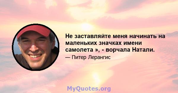 Не заставляйте меня начинать на маленьких значках имени самолета », - ворчала Натали.