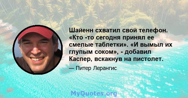 Шайенн схватил свой телефон. «Кто -то сегодня принял ее смелые таблетки». «И вымыл их глупым соком», - добавил Каспер, вскакнув на пистолет.