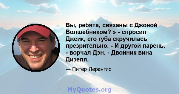 Вы, ребята, связаны с Джоной Волшебником? » - спросил Джейк, его губа скручилась презрительно. - И другой парень, - ворчал Дэн. - Двойник вина Дизеля.