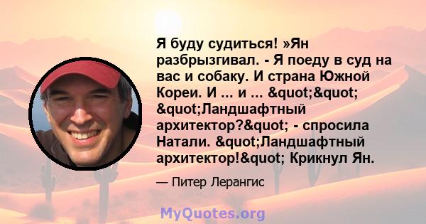 Я буду судиться! »Ян разбрызгивал. - Я поеду в суд на вас и собаку. И страна Южной Кореи. И ... и ... "" "Ландшафтный архитектор?" - спросила Натали. "Ландшафтный архитектор!" Крикнул Ян.