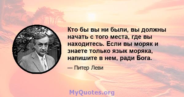 Кто бы вы ни были, вы должны начать с того места, где вы находитесь. Если вы моряк и знаете только язык моряка, напишите в нем, ради Бога.