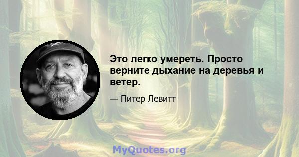 Это легко умереть. Просто верните дыхание на деревья и ветер.