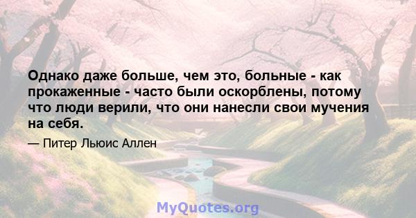 Однако даже больше, чем это, больные - как прокаженные - часто были оскорблены, потому что люди верили, что они нанесли свои мучения на себя.