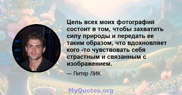 Цель всех моих фотографий состоит в том, чтобы захватить силу природы и передать ее таким образом, что вдохновляет кого -то чувствовать себя страстным и связанным с изображением.