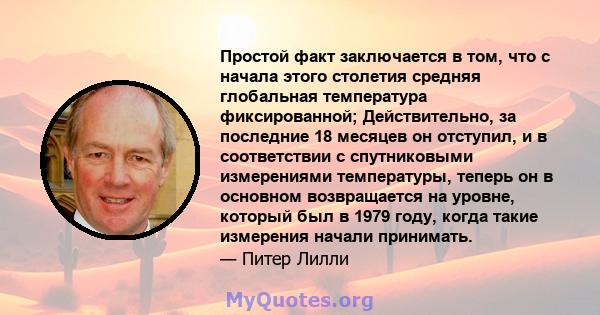 Простой факт заключается в том, что с начала этого столетия средняя глобальная температура фиксированной; Действительно, за последние 18 месяцев он отступил, и в соответствии с спутниковыми измерениями температуры,