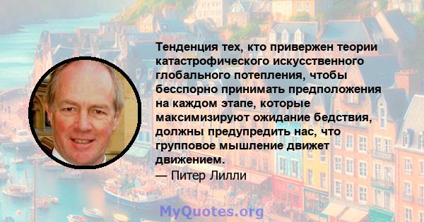 Тенденция тех, кто привержен теории катастрофического искусственного глобального потепления, чтобы бесспорно принимать предположения на каждом этапе, которые максимизируют ожидание бедствия, должны предупредить нас, что 