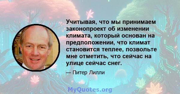 Учитывая, что мы принимаем законопроект об изменении климата, который основан на предположении, что климат становится теплее, позвольте мне отметить, что сейчас на улице сейчас снег.