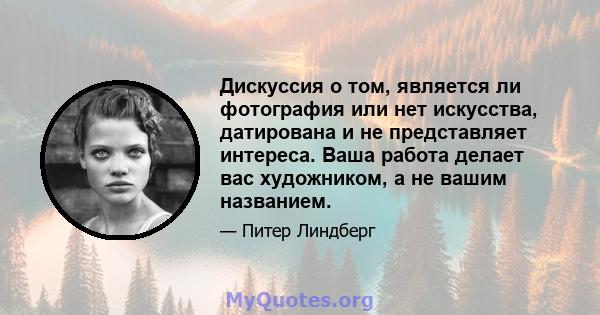 Дискуссия о том, является ли фотография или нет искусства, датирована и не представляет интереса. Ваша работа делает вас художником, а не вашим названием.