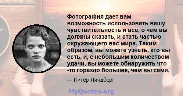 Фотография дает вам возможность использовать вашу чувствительность и все, о чем вы должны сказать, и стать частью окружающего вас мира. Таким образом, вы можете узнать, кто вы есть, и, с небольшим количеством удачи, вы