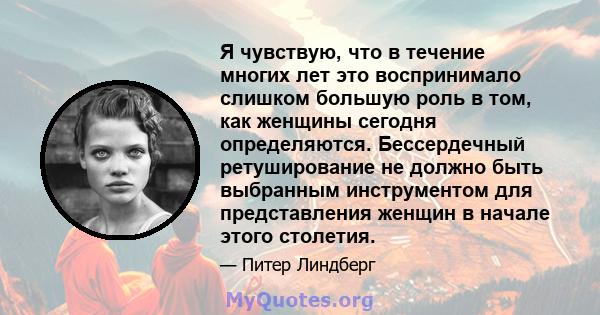 Я чувствую, что в течение многих лет это воспринимало слишком большую роль в том, как женщины сегодня определяются. Бессердечный ретуширование не должно быть выбранным инструментом для представления женщин в начале