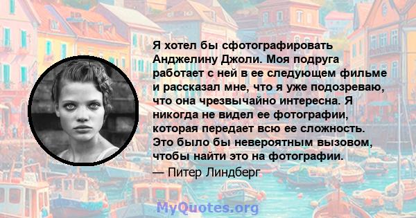 Я хотел бы сфотографировать Анджелину Джоли. Моя подруга работает с ней в ее следующем фильме и рассказал мне, что я уже подозреваю, что она чрезвычайно интересна. Я никогда не видел ее фотографии, которая передает всю