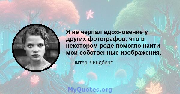 Я не черпал вдохновение у других фотографов, что в некотором роде помогло найти мои собственные изображения.