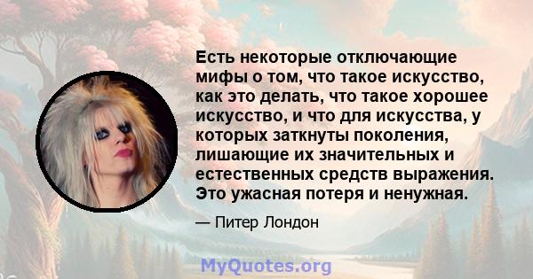 Есть некоторые отключающие мифы о том, что такое искусство, как это делать, что такое хорошее искусство, и что для искусства, у которых заткнуты поколения, лишающие их значительных и естественных средств выражения. Это