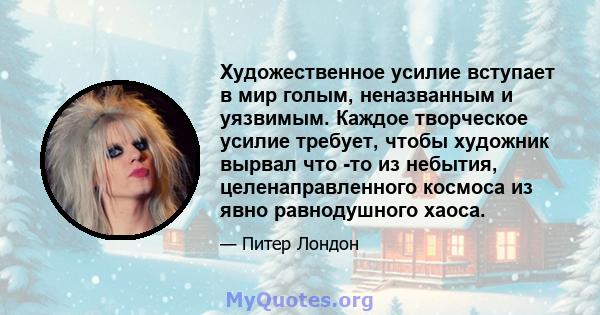 Художественное усилие вступает в мир голым, неназванным и уязвимым. Каждое творческое усилие требует, чтобы художник вырвал что -то из небытия, целенаправленного космоса из явно равнодушного хаоса.