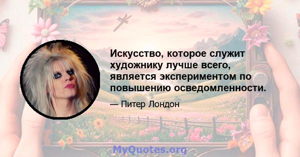 Искусство, которое служит художнику лучше всего, является экспериментом по повышению осведомленности.