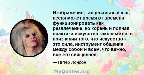 Изображение, танцевальный шаг, песня может время от времени функционировать как развлечение, но корень и полная практика искусства заключается в признании того, что искусство - это сила, инструмент общения между собой и 